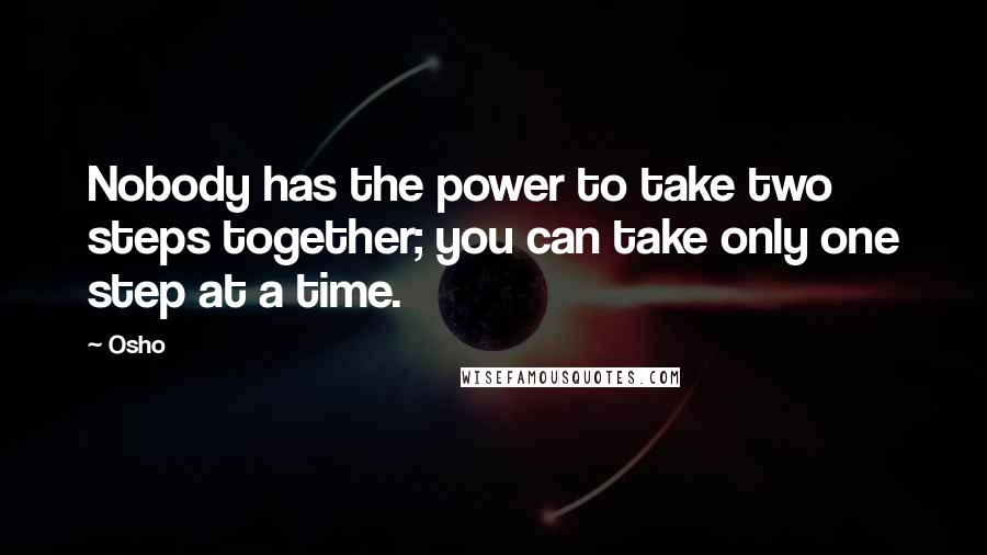 Osho Quotes: Nobody has the power to take two steps together; you can take only one step at a time.