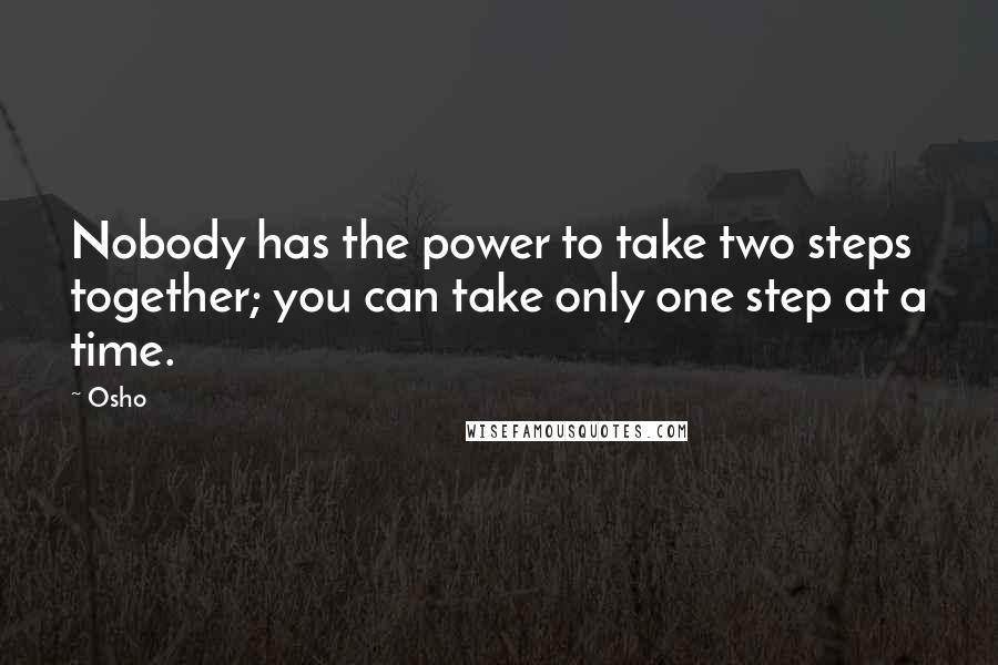 Osho Quotes: Nobody has the power to take two steps together; you can take only one step at a time.