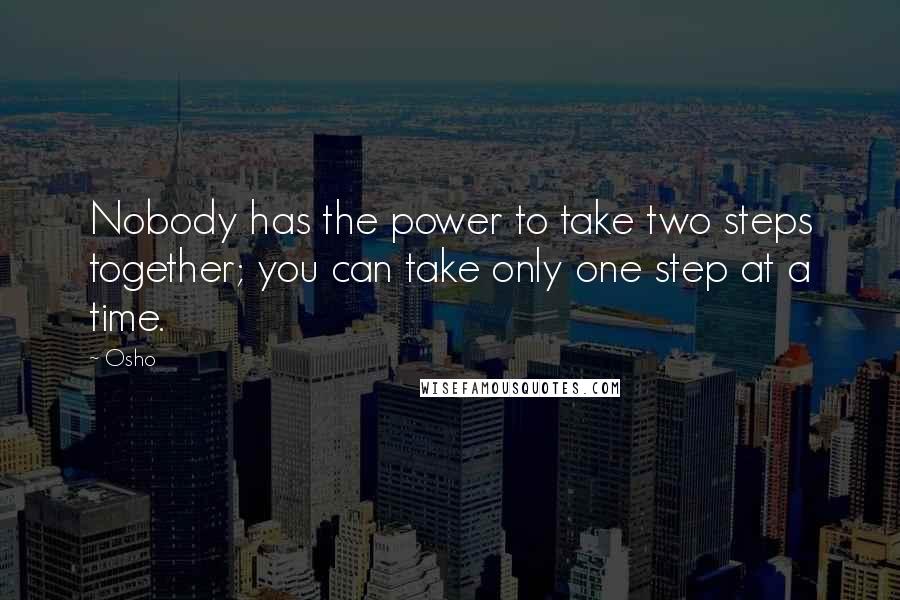 Osho Quotes: Nobody has the power to take two steps together; you can take only one step at a time.