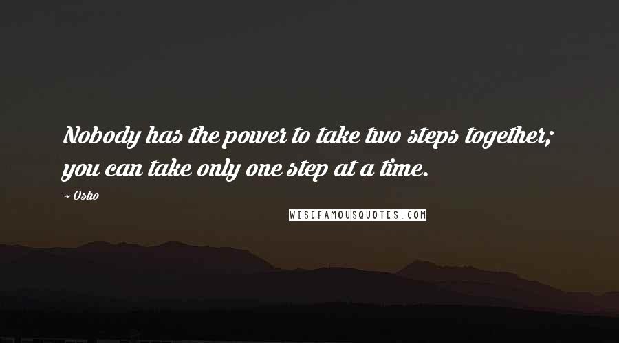 Osho Quotes: Nobody has the power to take two steps together; you can take only one step at a time.