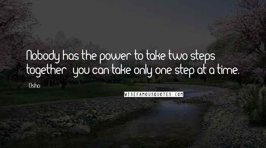 Osho Quotes: Nobody has the power to take two steps together; you can take only one step at a time.