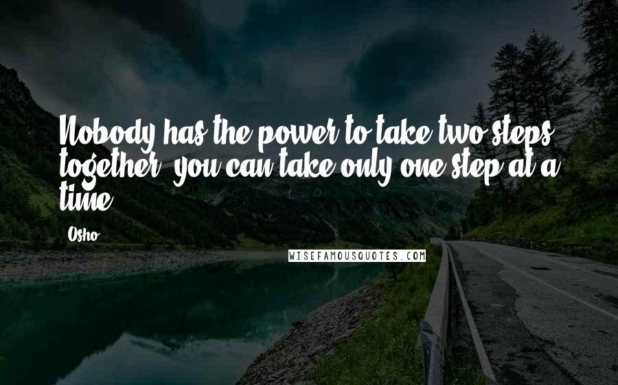 Osho Quotes: Nobody has the power to take two steps together; you can take only one step at a time.