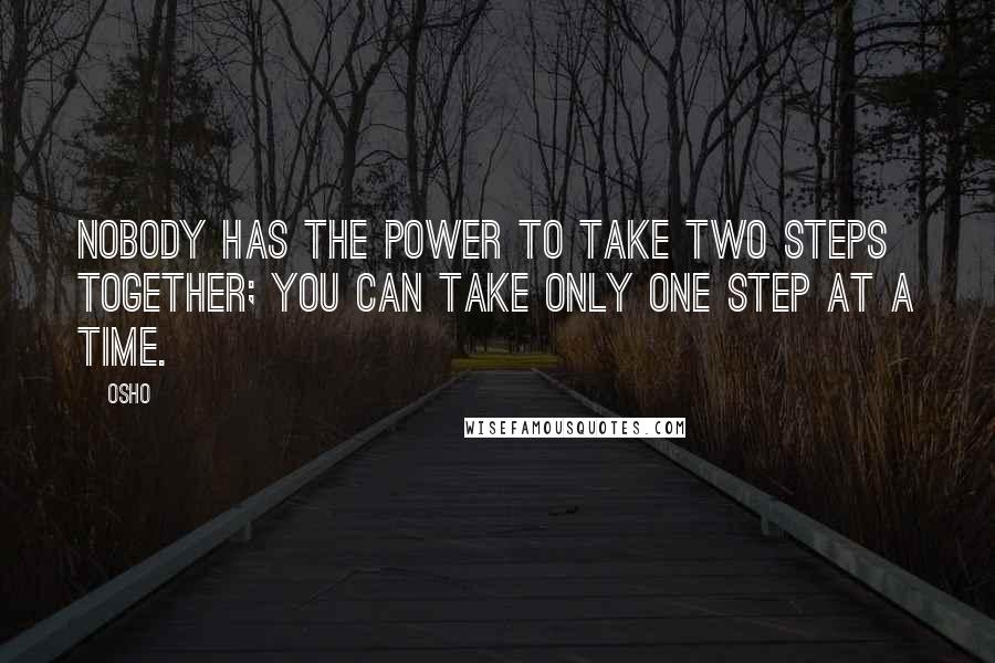 Osho Quotes: Nobody has the power to take two steps together; you can take only one step at a time.