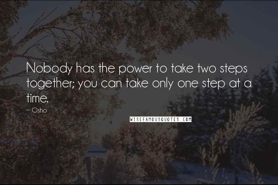 Osho Quotes: Nobody has the power to take two steps together; you can take only one step at a time.