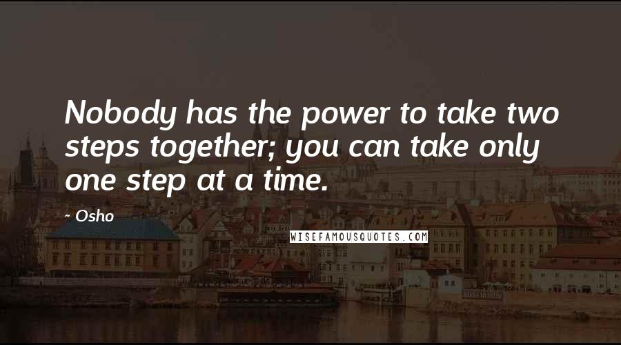 Osho Quotes: Nobody has the power to take two steps together; you can take only one step at a time.