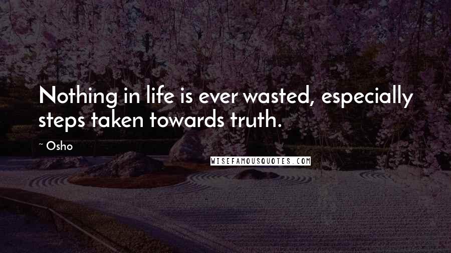 Osho Quotes: Nothing in life is ever wasted, especially steps taken towards truth.