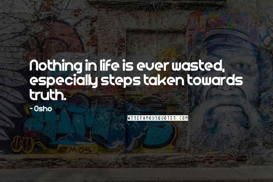 Osho Quotes: Nothing in life is ever wasted, especially steps taken towards truth.