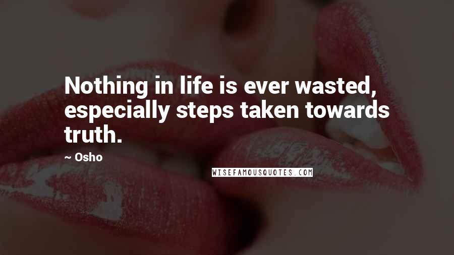 Osho Quotes: Nothing in life is ever wasted, especially steps taken towards truth.