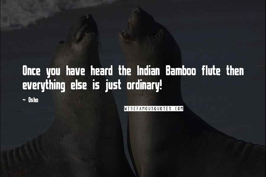 Osho Quotes: Once you have heard the Indian Bamboo flute then everything else is just ordinary!