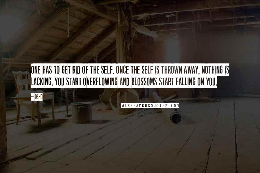 Osho Quotes: One has to get rid of the self. Once the self is thrown away, nothing is lacking. You start overflowing and blossoms start falling on you.