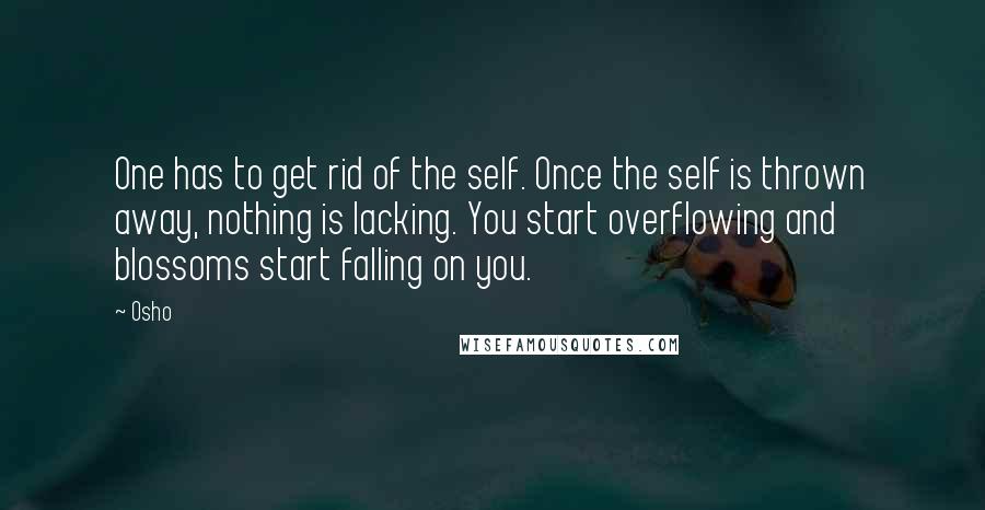 Osho Quotes: One has to get rid of the self. Once the self is thrown away, nothing is lacking. You start overflowing and blossoms start falling on you.