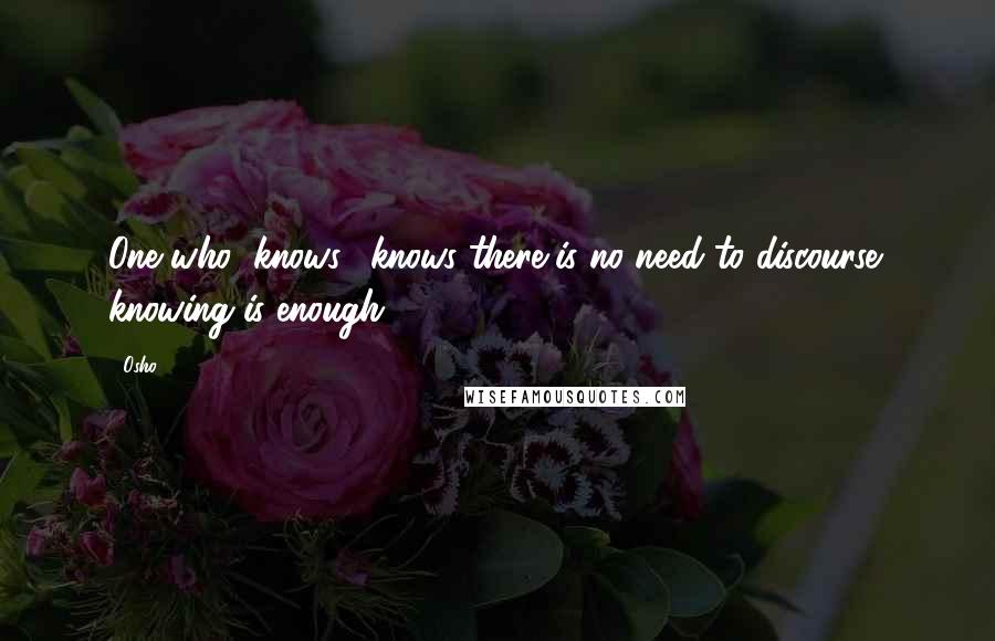 Osho Quotes: One who "knows," knows there is no need to discourse; knowing is enough