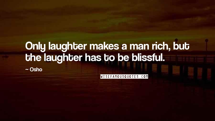 Osho Quotes: Only laughter makes a man rich, but the laughter has to be blissful.