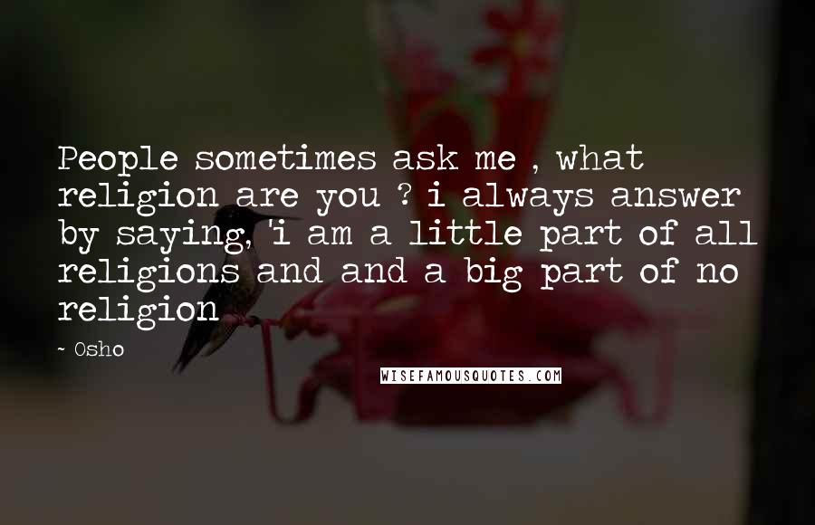 Osho Quotes: People sometimes ask me , what religion are you ? i always answer by saying, 'i am a little part of all religions and and a big part of no religion