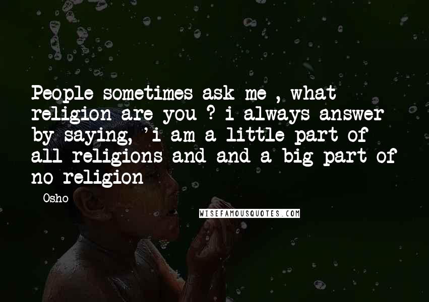 Osho Quotes: People sometimes ask me , what religion are you ? i always answer by saying, 'i am a little part of all religions and and a big part of no religion