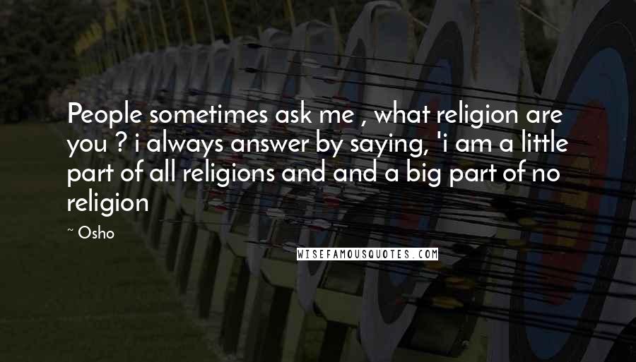 Osho Quotes: People sometimes ask me , what religion are you ? i always answer by saying, 'i am a little part of all religions and and a big part of no religion