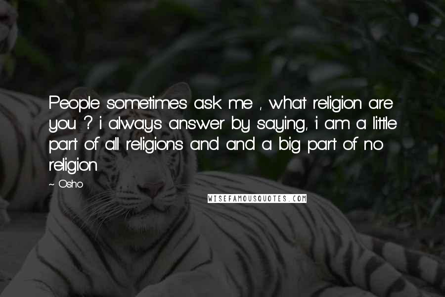 Osho Quotes: People sometimes ask me , what religion are you ? i always answer by saying, 'i am a little part of all religions and and a big part of no religion