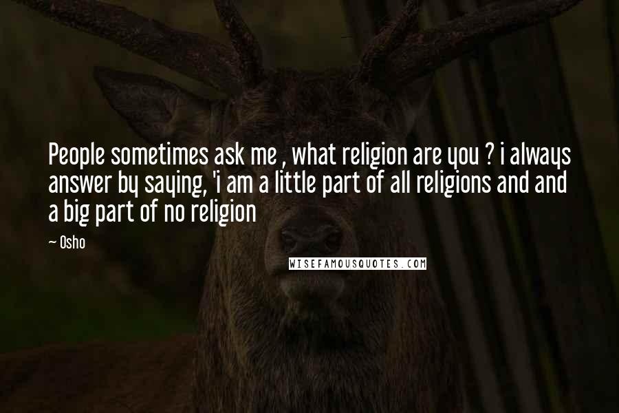 Osho Quotes: People sometimes ask me , what religion are you ? i always answer by saying, 'i am a little part of all religions and and a big part of no religion