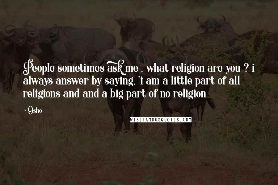 Osho Quotes: People sometimes ask me , what religion are you ? i always answer by saying, 'i am a little part of all religions and and a big part of no religion