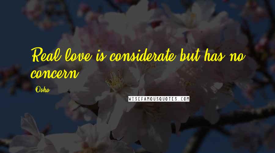 Osho Quotes: Real love is considerate but has no concern.