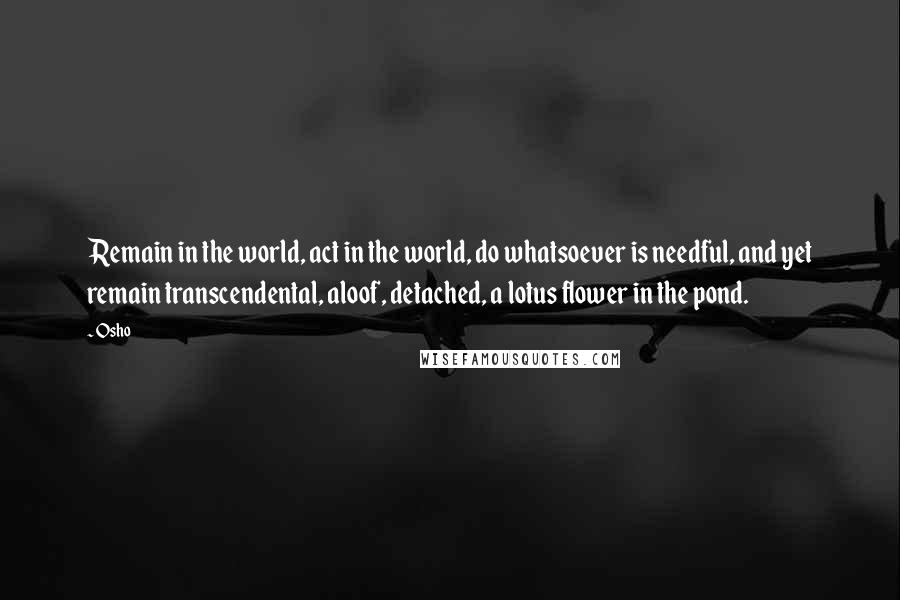 Osho Quotes: Remain in the world, act in the world, do whatsoever is needful, and yet remain transcendental, aloof, detached, a lotus flower in the pond.