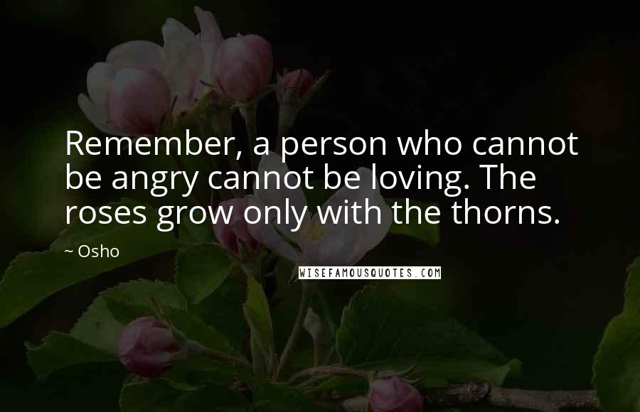 Osho Quotes: Remember, a person who cannot be angry cannot be loving. The roses grow only with the thorns.