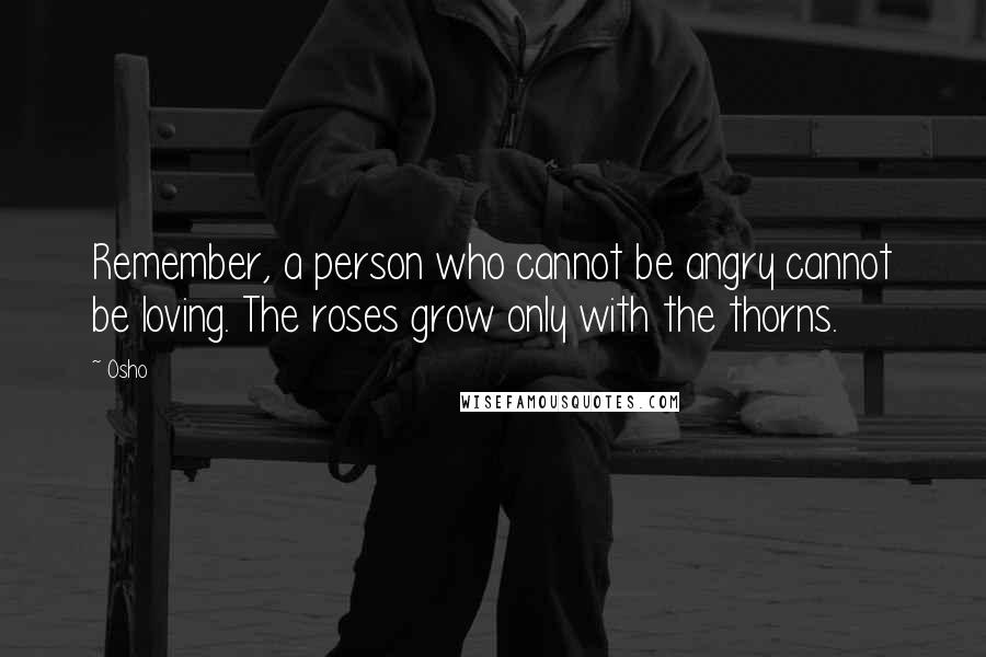 Osho Quotes: Remember, a person who cannot be angry cannot be loving. The roses grow only with the thorns.