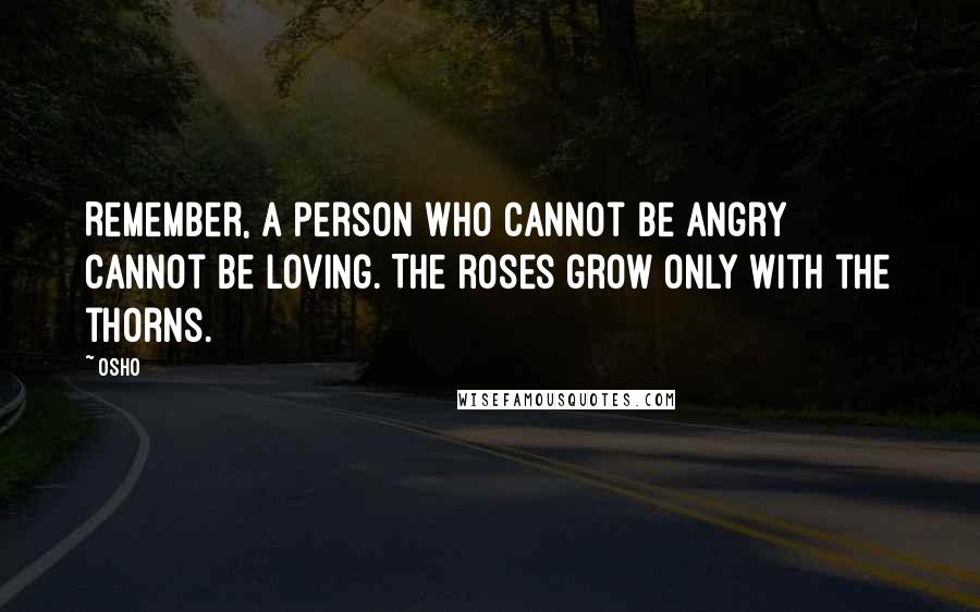 Osho Quotes: Remember, a person who cannot be angry cannot be loving. The roses grow only with the thorns.