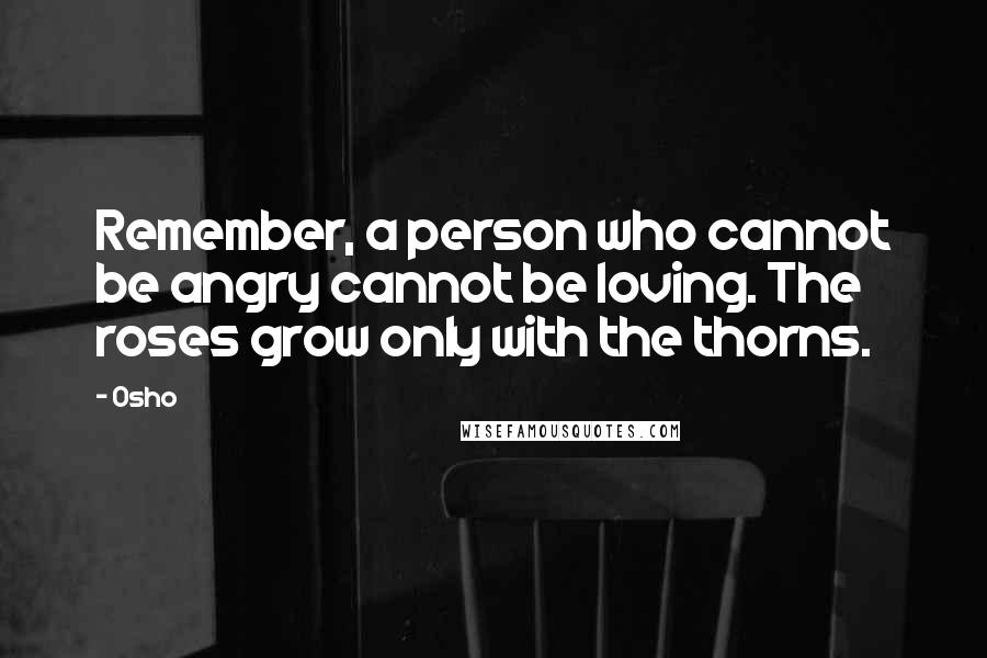 Osho Quotes: Remember, a person who cannot be angry cannot be loving. The roses grow only with the thorns.