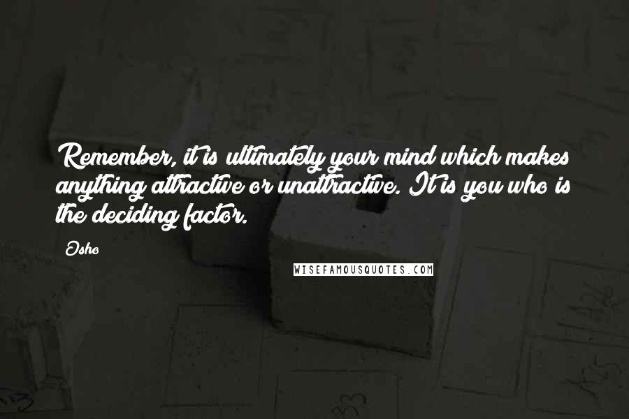 Osho Quotes: Remember, it is ultimately your mind which makes anything attractive or unattractive. It is you who is the deciding factor.