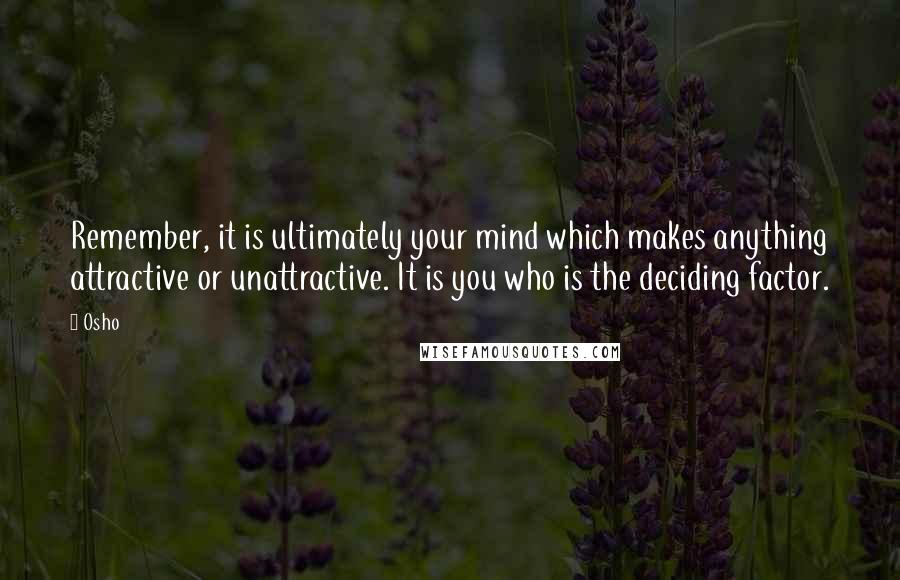 Osho Quotes: Remember, it is ultimately your mind which makes anything attractive or unattractive. It is you who is the deciding factor.