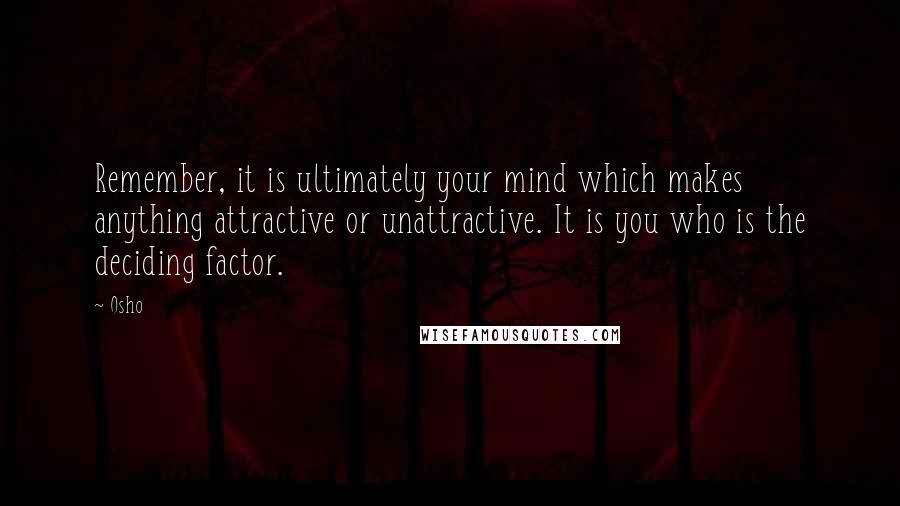 Osho Quotes: Remember, it is ultimately your mind which makes anything attractive or unattractive. It is you who is the deciding factor.