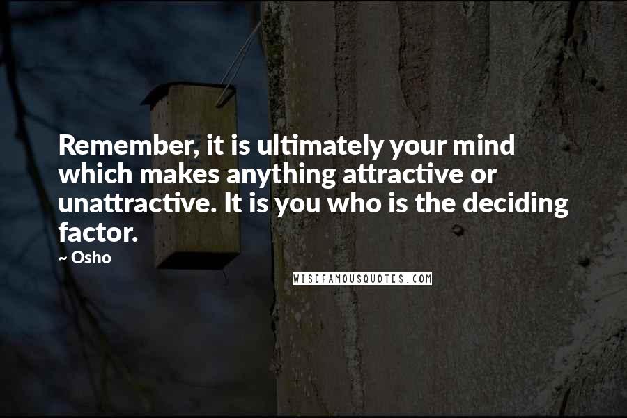 Osho Quotes: Remember, it is ultimately your mind which makes anything attractive or unattractive. It is you who is the deciding factor.