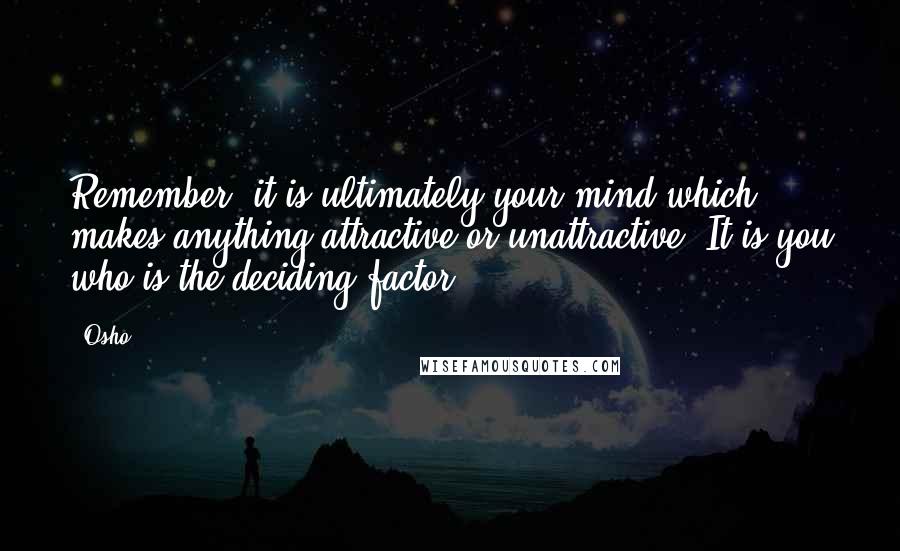 Osho Quotes: Remember, it is ultimately your mind which makes anything attractive or unattractive. It is you who is the deciding factor.