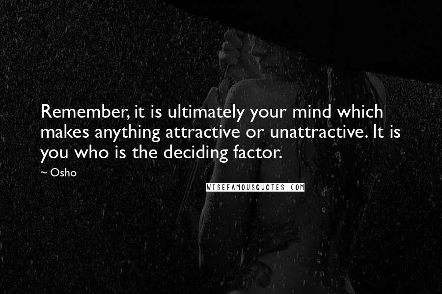 Osho Quotes: Remember, it is ultimately your mind which makes anything attractive or unattractive. It is you who is the deciding factor.