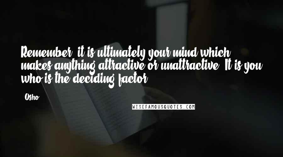 Osho Quotes: Remember, it is ultimately your mind which makes anything attractive or unattractive. It is you who is the deciding factor.