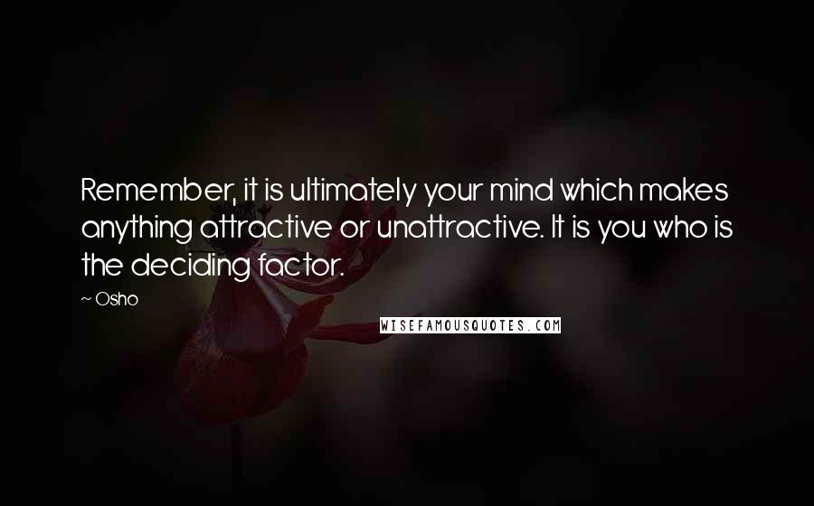 Osho Quotes: Remember, it is ultimately your mind which makes anything attractive or unattractive. It is you who is the deciding factor.