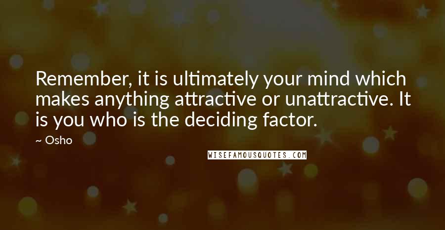 Osho Quotes: Remember, it is ultimately your mind which makes anything attractive or unattractive. It is you who is the deciding factor.