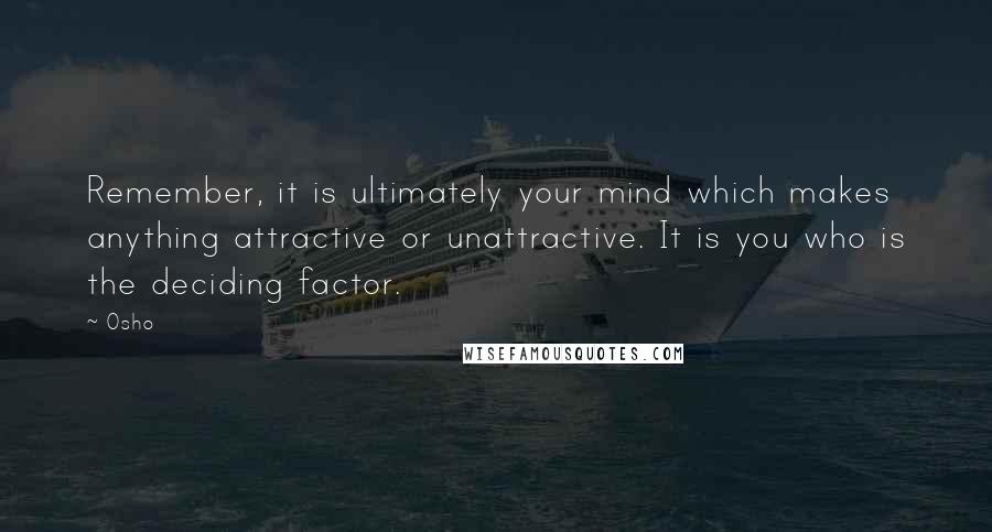 Osho Quotes: Remember, it is ultimately your mind which makes anything attractive or unattractive. It is you who is the deciding factor.