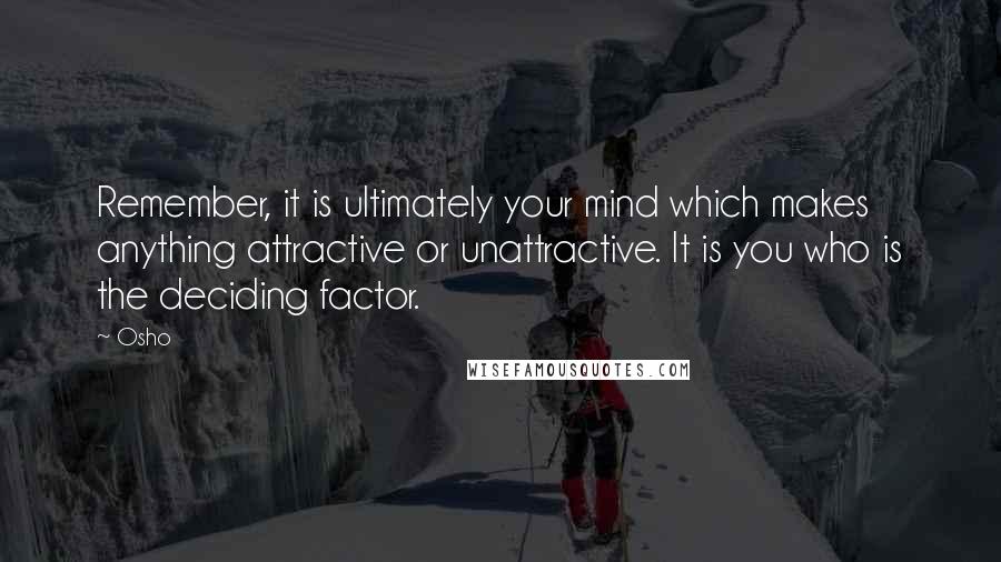Osho Quotes: Remember, it is ultimately your mind which makes anything attractive or unattractive. It is you who is the deciding factor.