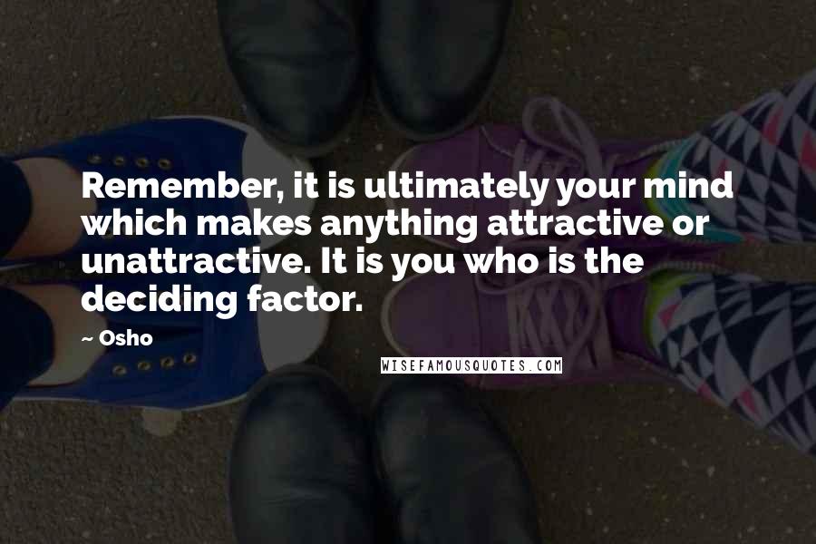 Osho Quotes: Remember, it is ultimately your mind which makes anything attractive or unattractive. It is you who is the deciding factor.