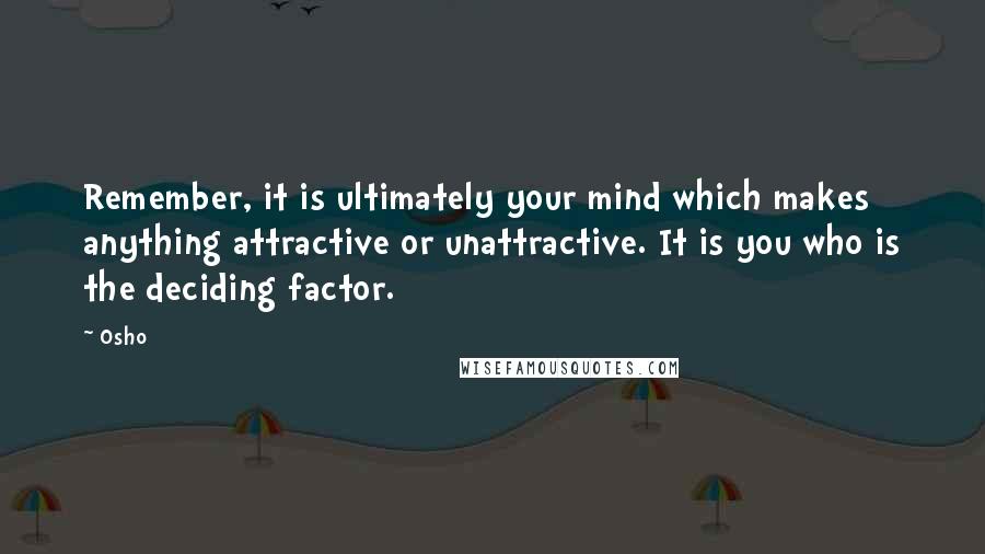 Osho Quotes: Remember, it is ultimately your mind which makes anything attractive or unattractive. It is you who is the deciding factor.