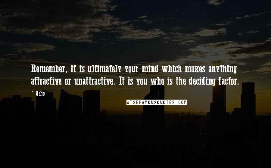 Osho Quotes: Remember, it is ultimately your mind which makes anything attractive or unattractive. It is you who is the deciding factor.