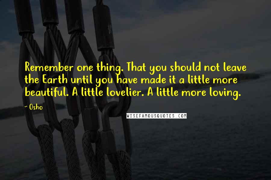 Osho Quotes: Remember one thing. That you should not leave the Earth until you have made it a little more beautiful. A little lovelier. A little more loving.