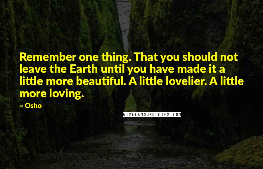 Osho Quotes: Remember one thing. That you should not leave the Earth until you have made it a little more beautiful. A little lovelier. A little more loving.