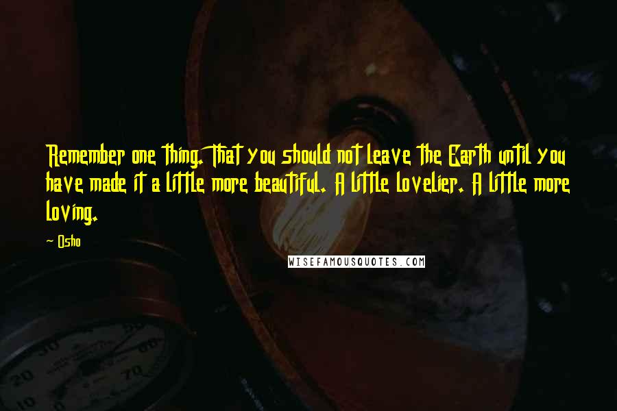 Osho Quotes: Remember one thing. That you should not leave the Earth until you have made it a little more beautiful. A little lovelier. A little more loving.