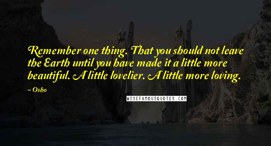 Osho Quotes: Remember one thing. That you should not leave the Earth until you have made it a little more beautiful. A little lovelier. A little more loving.