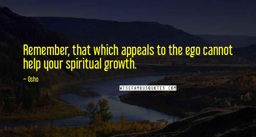 Osho Quotes: Remember, that which appeals to the ego cannot help your spiritual growth.