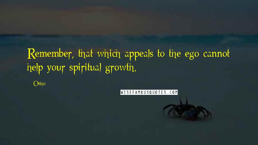 Osho Quotes: Remember, that which appeals to the ego cannot help your spiritual growth.