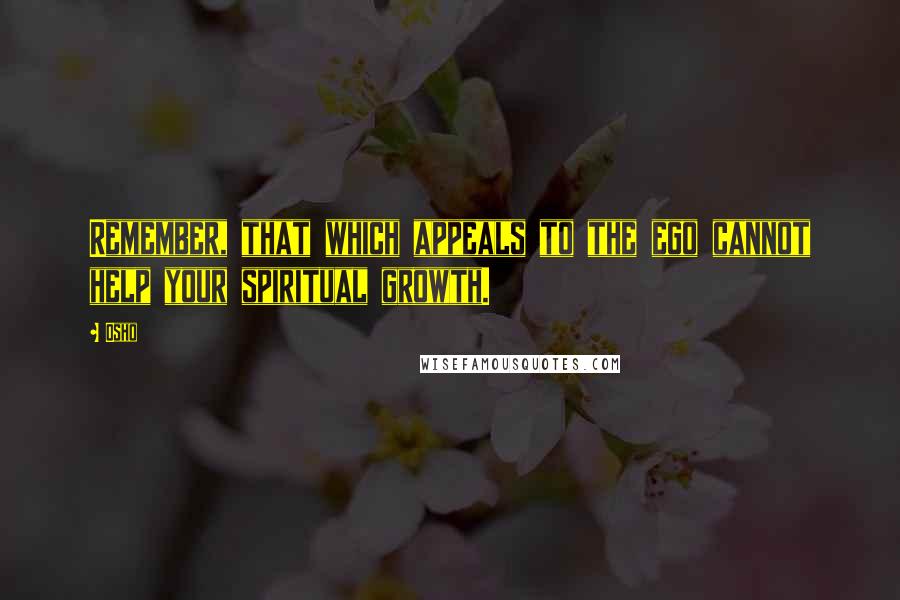 Osho Quotes: Remember, that which appeals to the ego cannot help your spiritual growth.